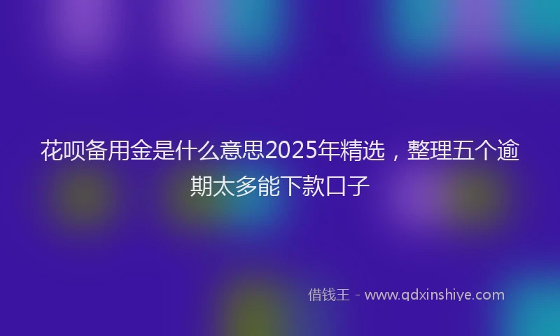 花呗备用金是什么意思2025年精选，整理五个逾期太多能下款口子