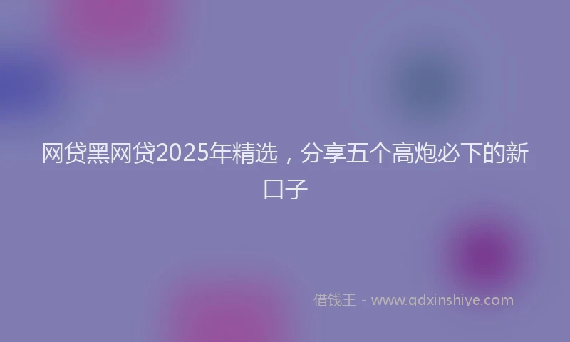 网贷黑网贷2025年精选，分享五个高炮必下的新口子