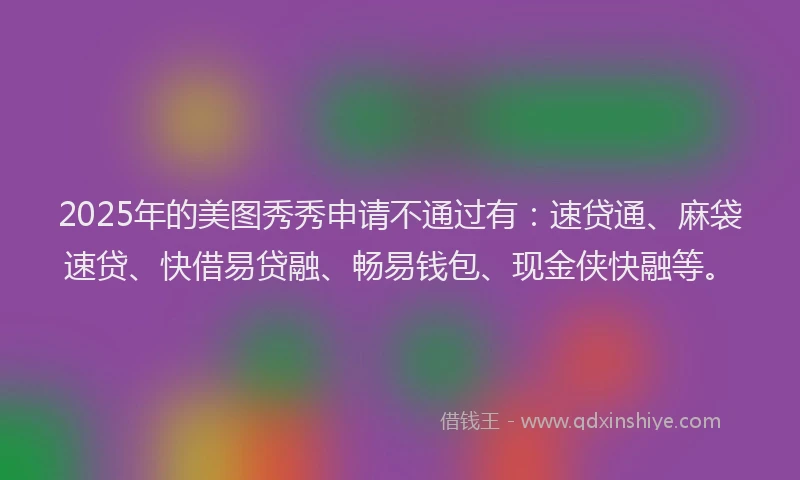 2025年的美图秀秀申请不通过有：速贷通、麻袋速贷、快借易贷融、畅易钱包、现金侠快融等。