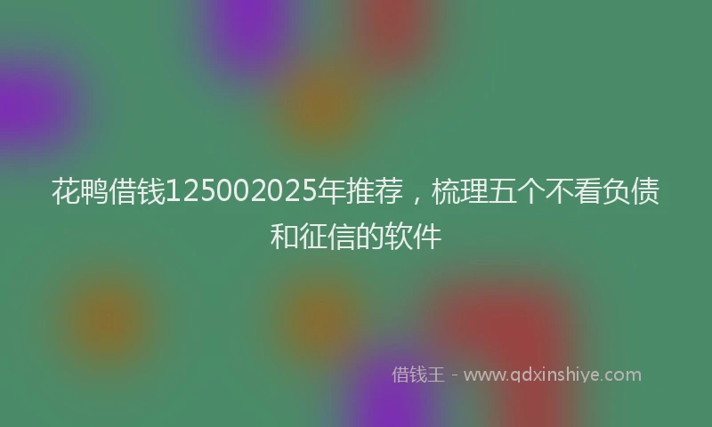 花鸭借钱125002025年推荐，梳理五个不看负债和征信的软件