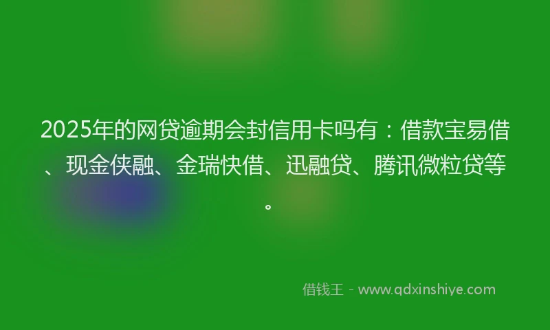 2025年的网贷逾期会封信用卡吗有：借款宝易借、现金侠融、金瑞快借、迅融贷、腾讯微粒贷等。