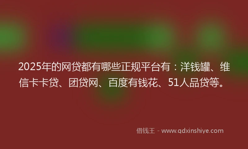 2025年的网贷都有哪些正规平台有：洋钱罐、维信卡卡贷、团贷网、百度有钱花、51人品贷等。