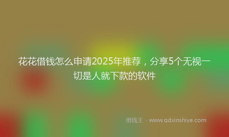 花花借钱怎么申请2025年推荐，分享5个无视一切是人就下款的软件