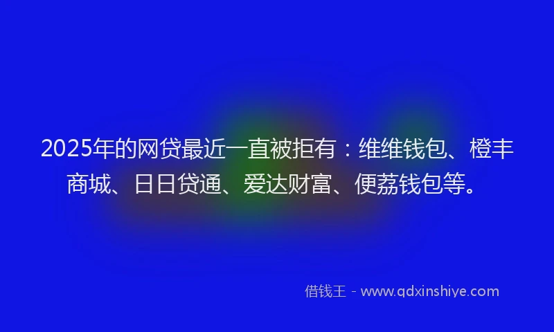 2025年的网贷最近一直被拒有：维维钱包、橙丰商城、日日贷通、爱达财富、便荔钱包等。