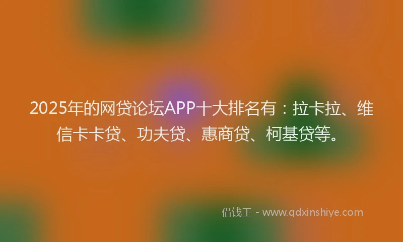 2025年的网贷论坛APP十大排名有：拉卡拉、维信卡卡贷、功夫贷、惠商贷、柯基贷等。