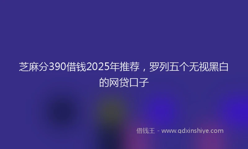 芝麻分390借钱2025年推荐，罗列五个无视黑白的网贷口子