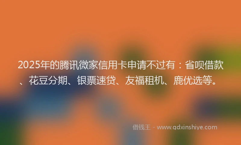 2025年的腾讯微家信用卡申请不过有：省呗借款、花豆分期、银票速贷、友福租机、鹿优选等。