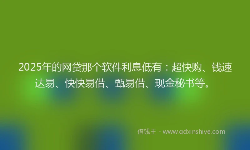 2025年的网贷那个软件利息低有：超快购、钱速达易、快快易借、甄易借、现金秘书等。