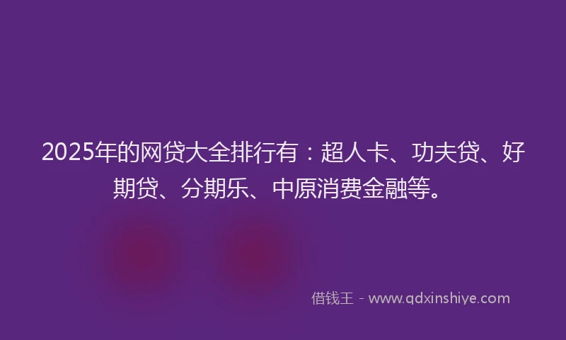 2025年的网贷大全排行有：超人卡、功夫贷、好期贷、分期乐、中原消费金融等。