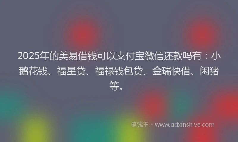 2025年的美易借钱可以支付宝微信还款吗有：小鹅花钱、福星贷、福禄钱包贷、金瑞快借、闲猪等。