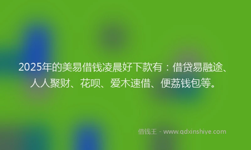 2025年的美易借钱凌晨好下款有：借贷易融途、人人聚财、花呗、爱木速借、便荔钱包等。