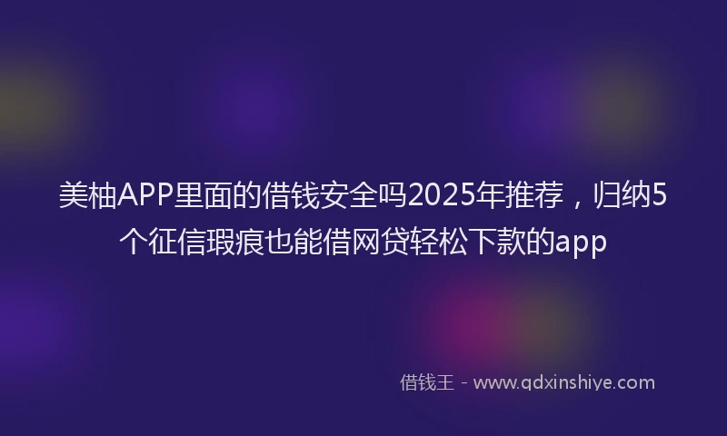 美柚APP里面的借钱安全吗2025年推荐，归纳5个征信瑕疵也能借网贷轻松下款的app