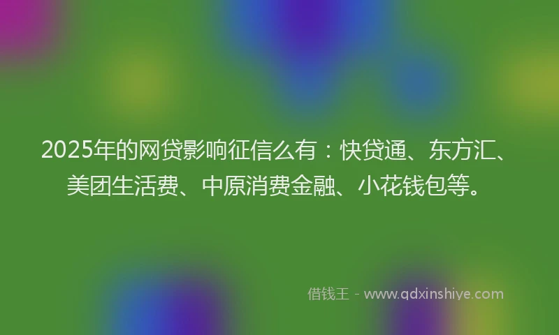 2025年的网贷影响征信么有：快贷通、东方汇、美团生活费、中原消费金融、小花钱包等。