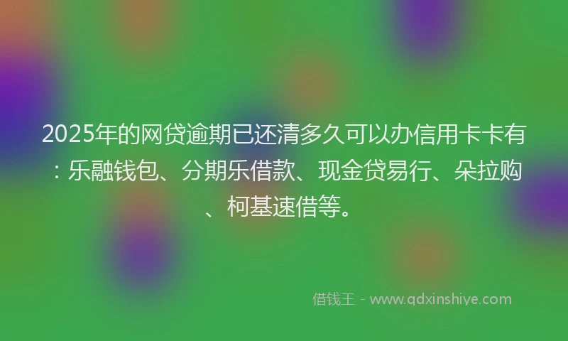 2025年的网贷逾期已还清多久可以办信用卡卡有：乐融钱包、分期乐借款、现金贷易行、朵拉购、柯基速借等。