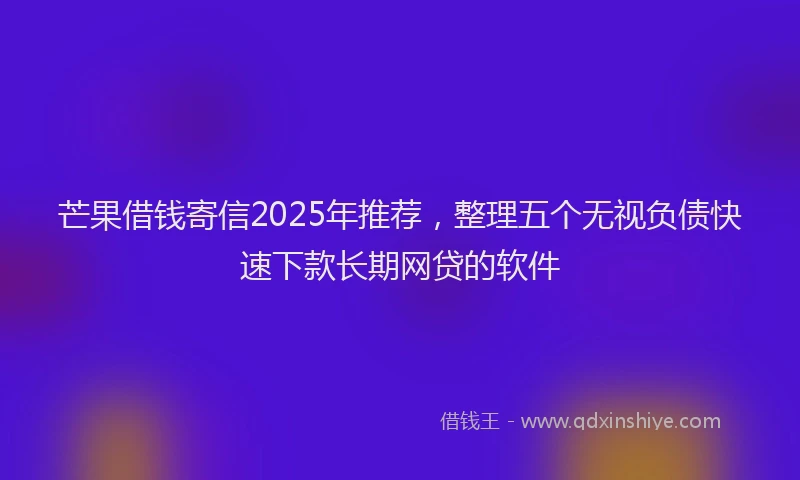 芒果借钱寄信2025年推荐，整理五个无视负债快速下款长期网贷的软件