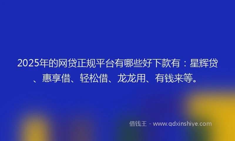2025年的网贷正规平台有哪些好下款有：星辉贷、惠享借、轻松借、龙龙用、有钱来等。
