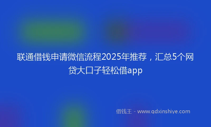 联通借钱申请微信流程2025年推荐，汇总5个网贷大口子轻松借app