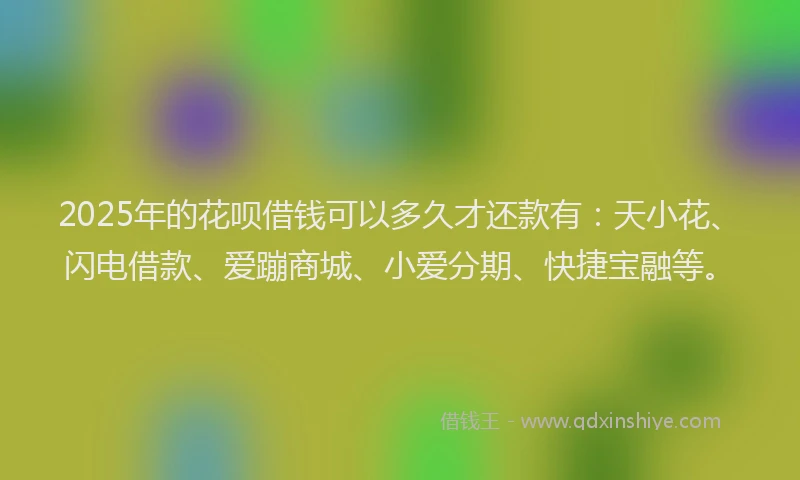 2025年的花呗借钱可以多久才还款有：天小花、闪电借款、爱蹦商城、小爱分期、快捷宝融等。