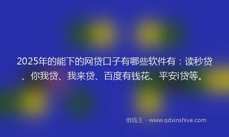 2025年的能下的网贷口子有哪些软件有：读秒贷、你我贷、我来贷、百度有钱花、平安i贷等。