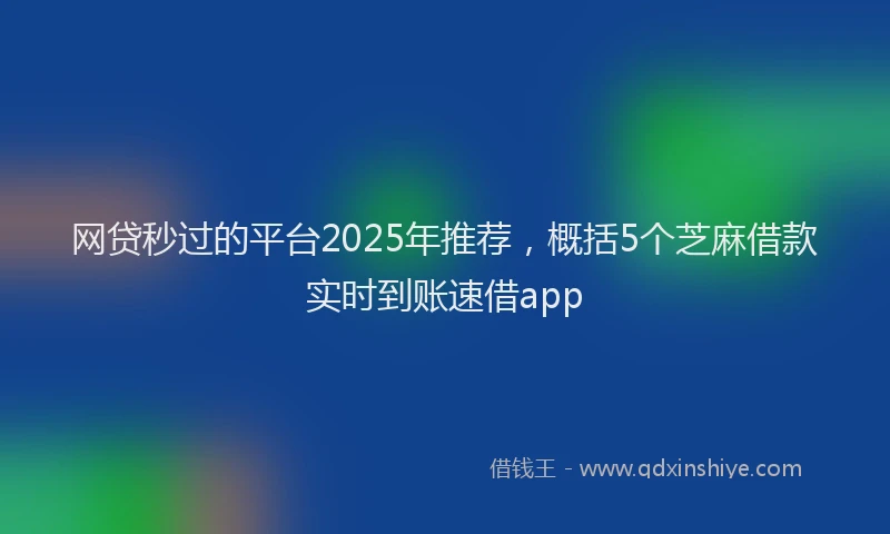 网贷秒过的平台2025年推荐，概括5个芝麻借款实时到账速借app