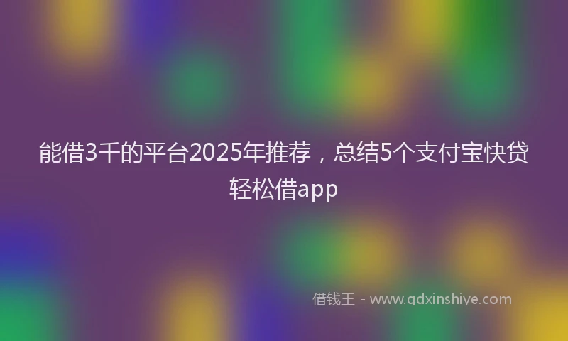 能借3千的平台2025年推荐，总结5个支付宝快贷轻松借app