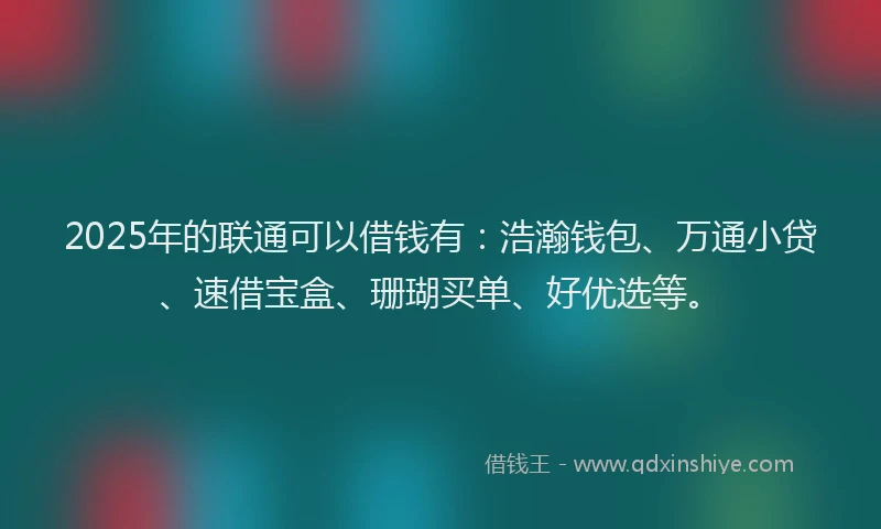 2025年的联通可以借钱有：浩瀚钱包、万通小贷、速借宝盒、珊瑚买单、好优选等。