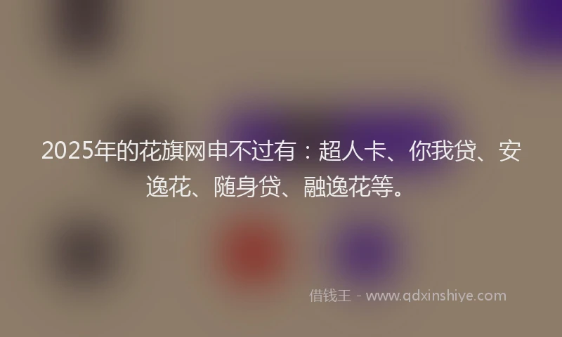 2025年的花旗网申不过有：超人卡、你我贷、安逸花、随身贷、融逸花等。