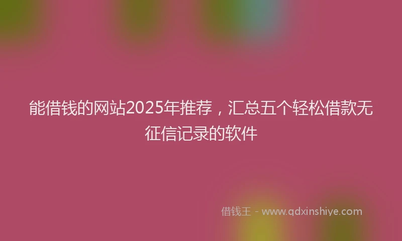 能借钱的网站2025年推荐，汇总五个轻松借款无征信记录的软件