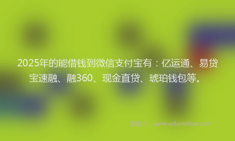 2025年的能借钱到微信支付宝有：亿运通、易贷宝速融、融360、现金直贷、琥珀钱包等。