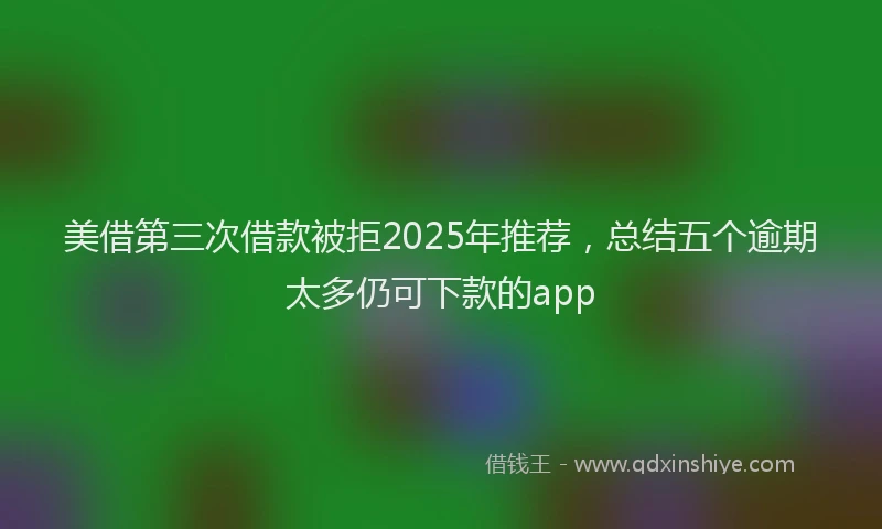 美借第三次借款被拒2025年推荐，总结五个逾期太多仍可下款的app