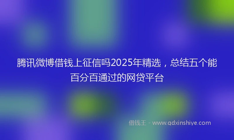 腾讯微博借钱上征信吗2025年精选，总结五个能百分百通过的网贷平台