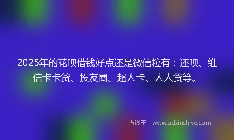 2025年的花呗借钱好点还是微信粒有：还呗、维信卡卡贷、投友圈、超人卡、人人贷等。