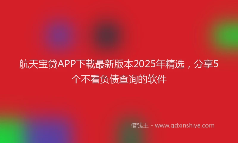 航天宝贷APP下载最新版本2025年精选，分享5个不看负债查询的软件