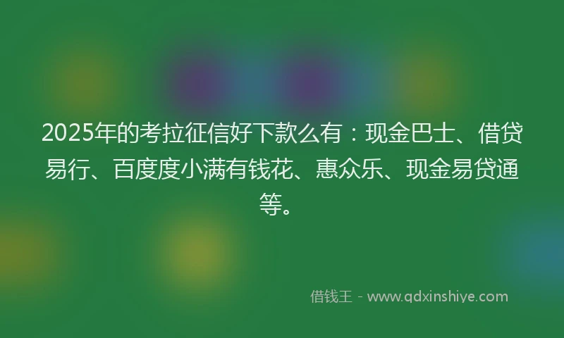 2025年的考拉征信好下款么有：现金巴士、借贷易行、百度度小满有钱花、惠众乐、现金易贷通等。