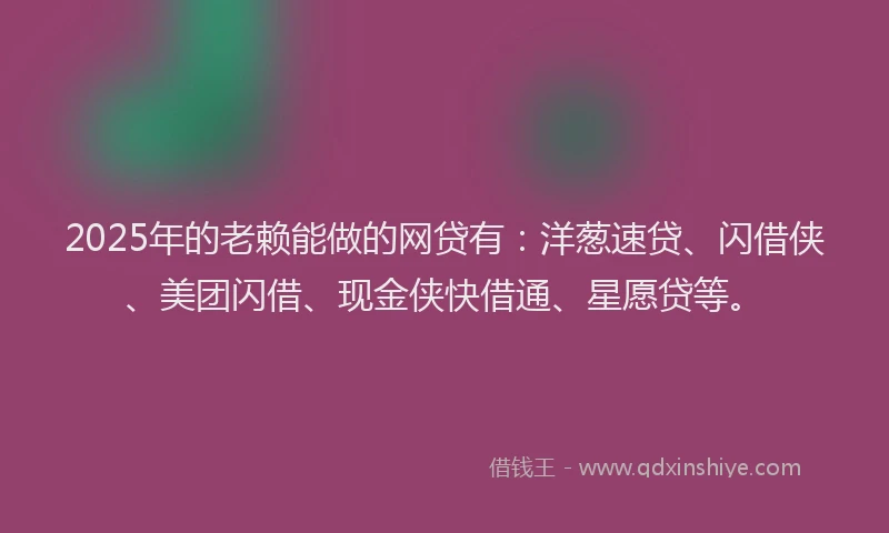 2025年的老赖能做的网贷有：洋葱速贷、闪借侠、美团闪借、现金侠快借通、星愿贷等。