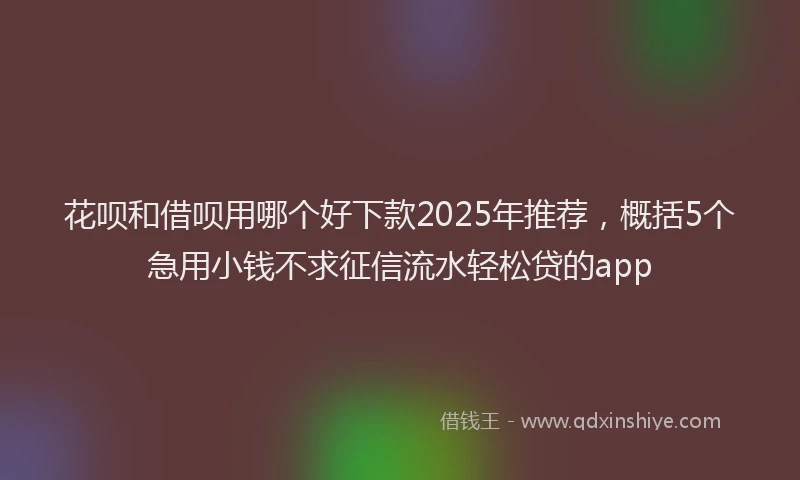 花呗和借呗用哪个好下款2025年推荐，概括5个急用小钱不求征信流水轻松贷的app