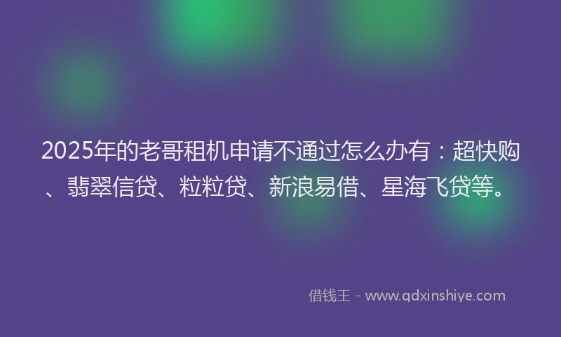 2025年的老哥租机申请不通过怎么办有：超快购、翡翠信贷、粒粒贷、新浪易借、星海飞贷等。