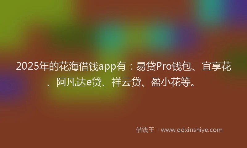 2025年的花海借钱app有：易贷Pro钱包、宜享花、阿凡达e贷、祥云贷、盈小花等。