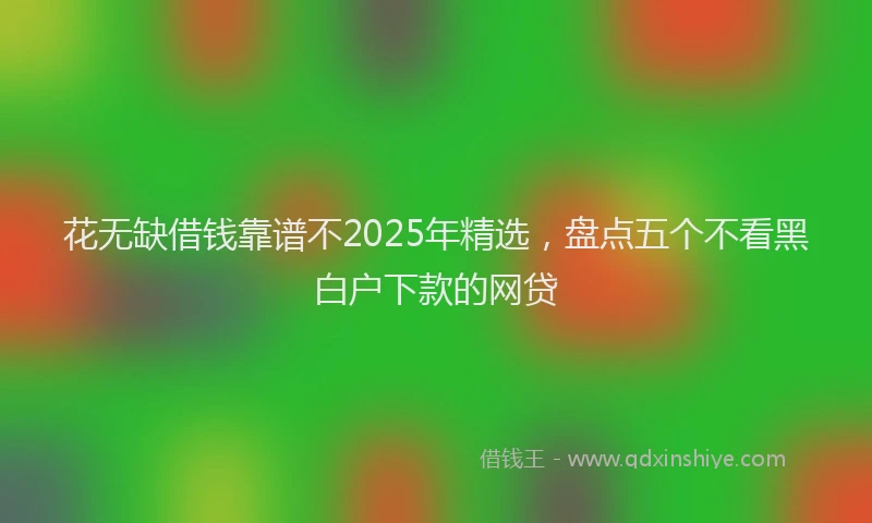 花无缺借钱靠谱不2025年精选，盘点五个不看黑白户下款的网贷