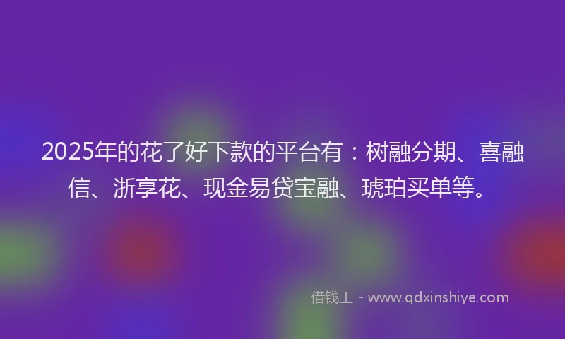 2025年的花了好下款的平台有：树融分期、喜融信、浙享花、现金易贷宝融、琥珀买单等。