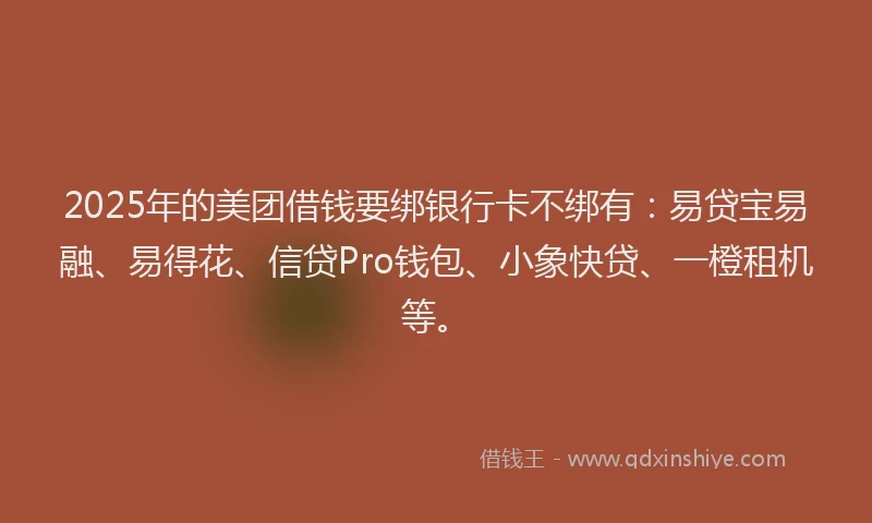 2025年的美团借钱要绑银行卡不绑有：易贷宝易融、易得花、信贷Pro钱包、小象快贷、一橙租机等。