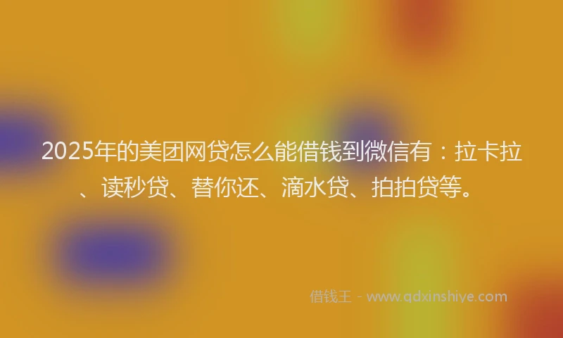 2025年的美团网贷怎么能借钱到微信有：拉卡拉、读秒贷、替你还、滴水贷、拍拍贷等。