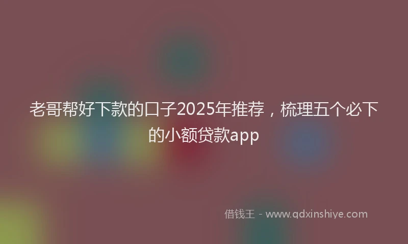 老哥帮好下款的口子2025年推荐，梳理五个必下的小额贷款app