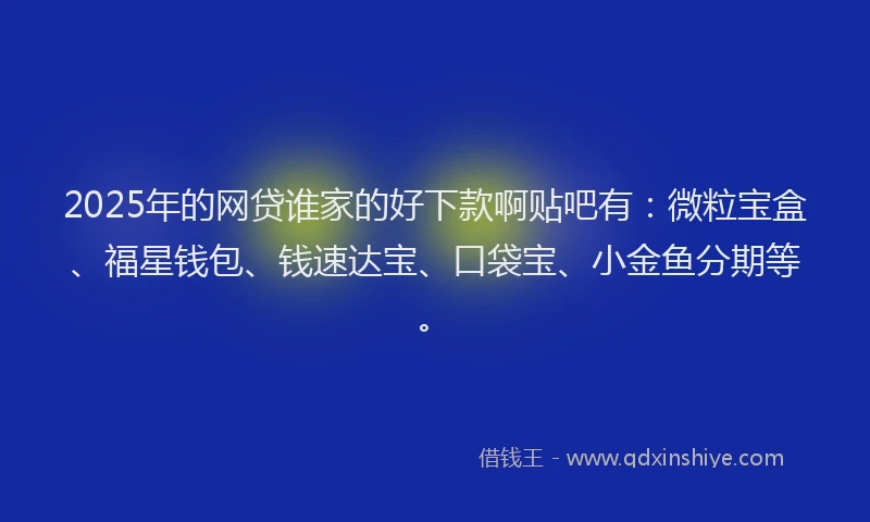 2025年的网贷谁家的好下款啊贴吧有：微粒宝盒、福星钱包、钱速达宝、口袋宝、小金鱼分期等。
