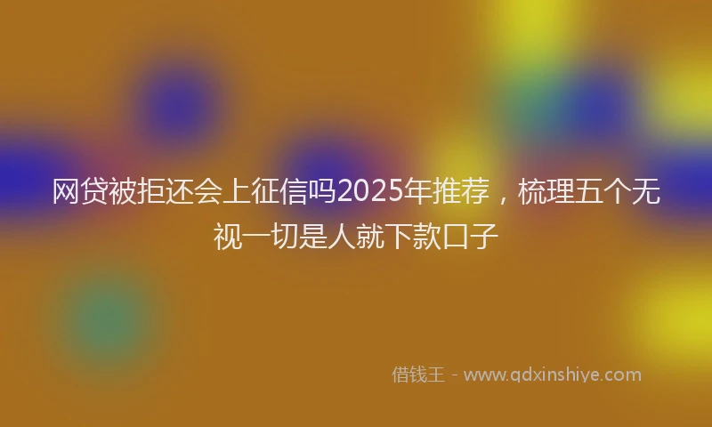 网贷被拒还会上征信吗2025年推荐，梳理五个无视一切是人就下款口子