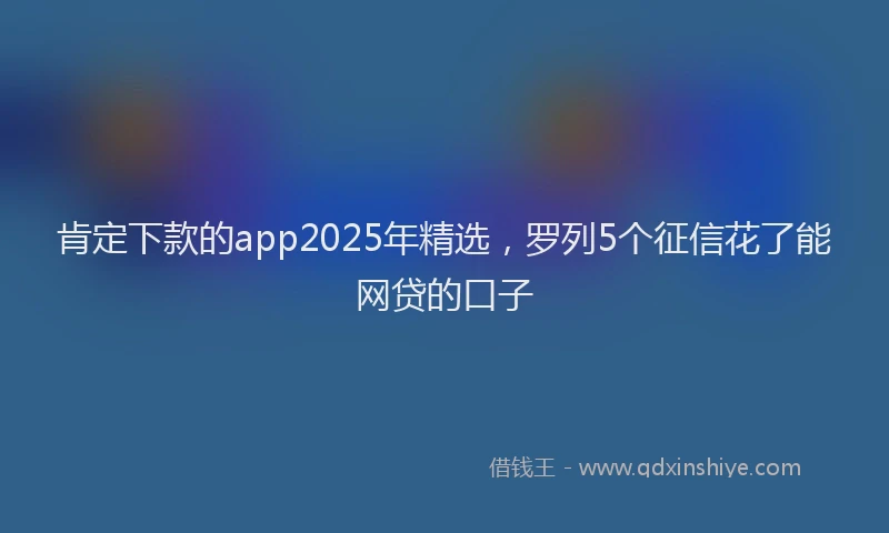 肯定下款的app2025年精选，罗列5个征信花了能网贷的口子