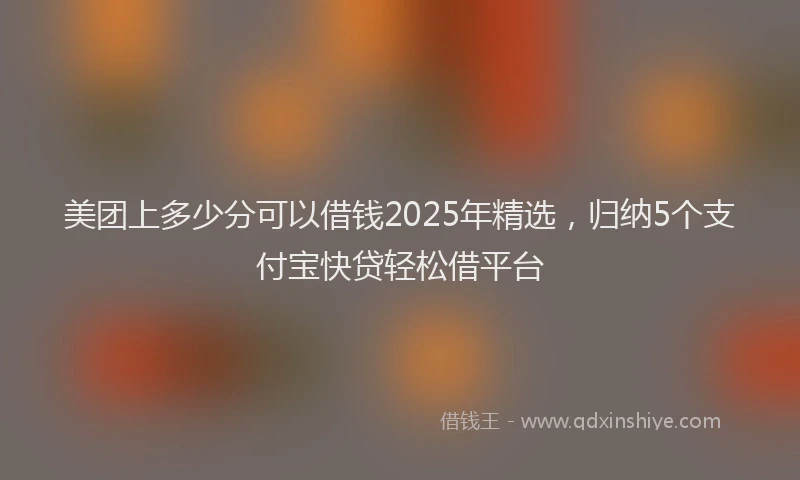 美团上多少分可以借钱2025年精选，归纳5个支付宝快贷轻松借平台