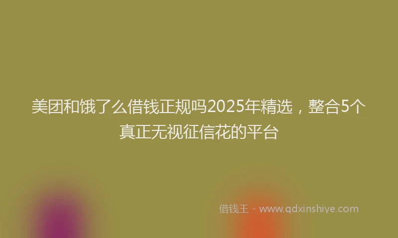 美团和饿了么借钱正规吗2025年精选，整合5个真正无视征信花的平台
