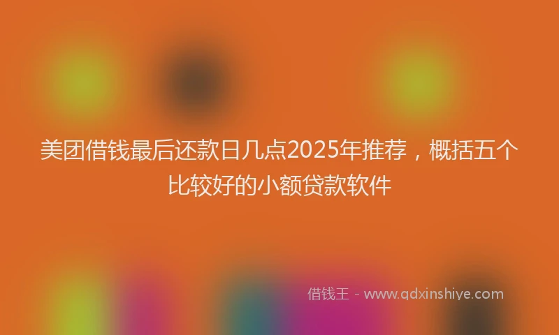 美团借钱最后还款日几点2025年推荐，概括五个比较好的小额贷款软件