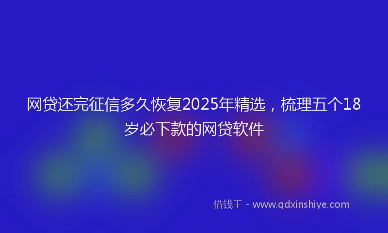 网贷还完征信多久恢复2025年精选，梳理五个18岁必下款的网贷软件